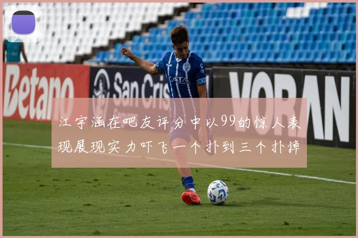 江宇涵在吧友评分中以99的惊人表现展现实力吓飞一个扑到三个扑掉两个神级表现