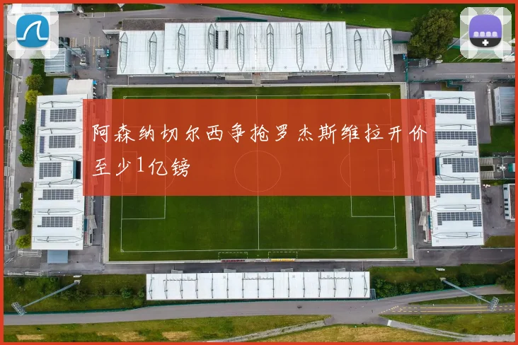 阿森纳切尔西争抢罗杰斯维拉开价至少1亿镑