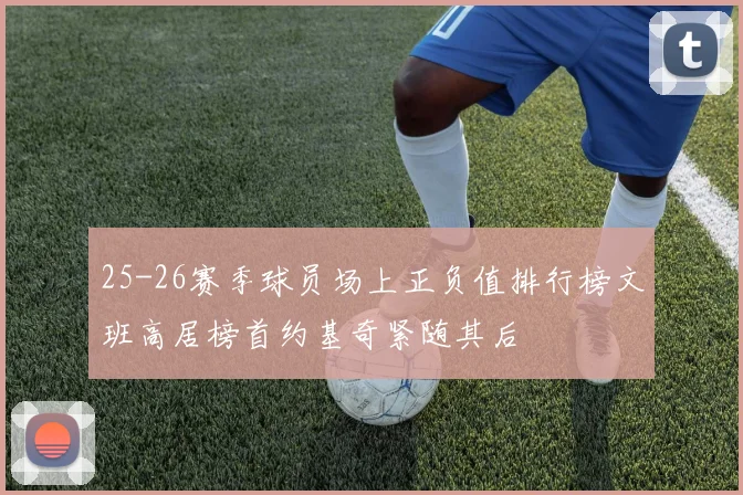 25-26赛季球员场上正负值排行榜文班高居榜首约基奇紧随其后