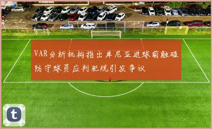 VAR分析机构指出库尼亚进球前触碰防守球员应判犯规引发争议