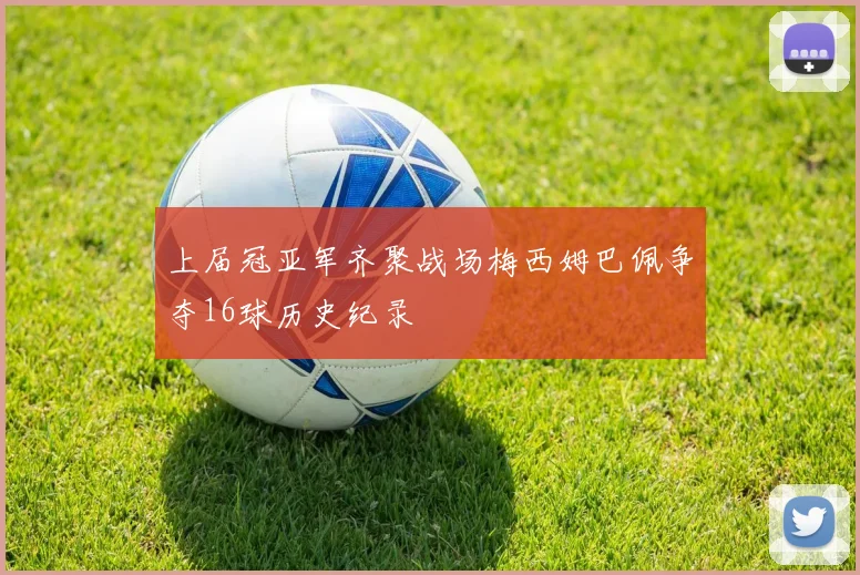 上届冠亚军齐聚战场梅西姆巴佩争夺16球历史纪录