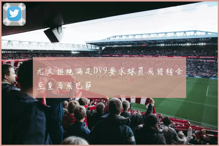 尤文拒绝满足DV9要求球员或将转会至皇马或巴萨
