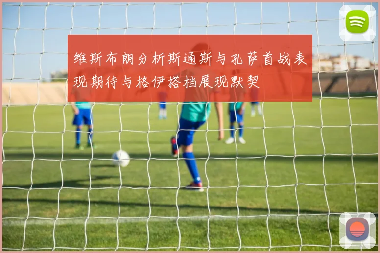 维斯布朗分析斯通斯与孔萨首战表现期待与格伊搭档展现默契