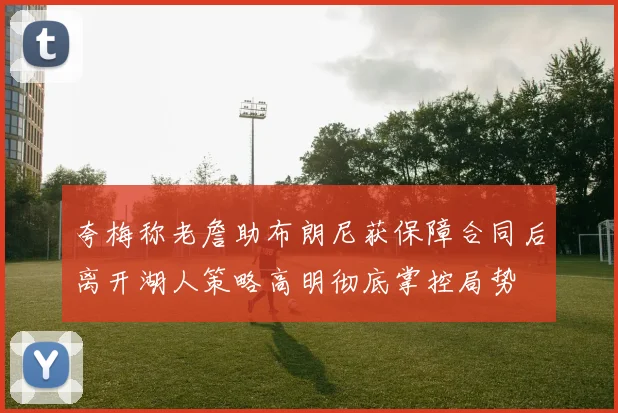 夸梅称老詹助布朗尼获保障合同后离开湖人策略高明彻底掌控局势