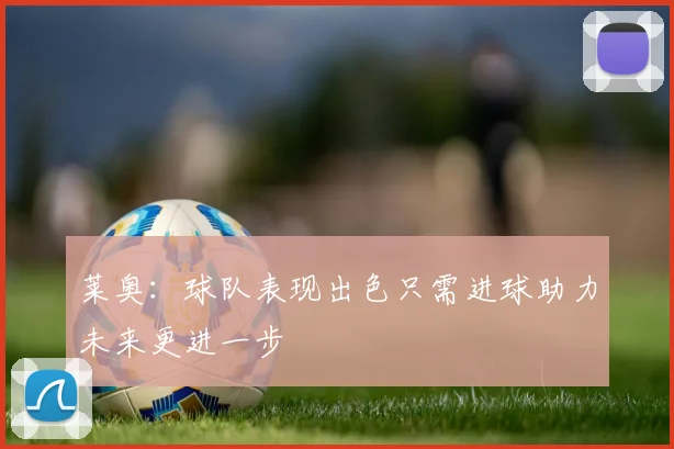 莱奥：球队表现出色只需进球助力未来更进一步