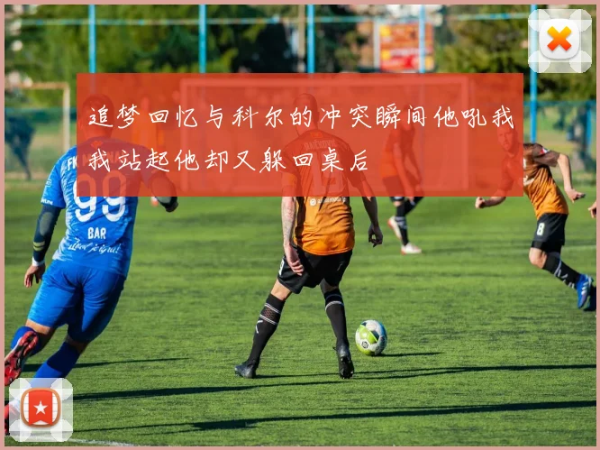 追梦回忆与科尔的冲突瞬间他吼我我站起他却又躲回桌后