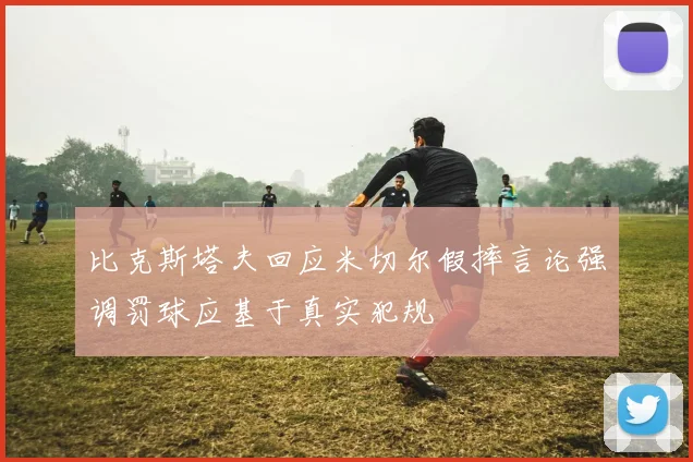比克斯塔夫回应米切尔假摔言论强调罚球应基于真实犯规