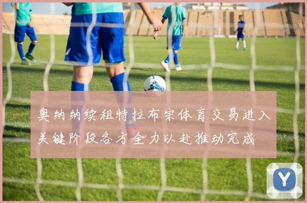 奥纳纳续租特拉布宗体育交易进入关键阶段各方全力以赴推动完成