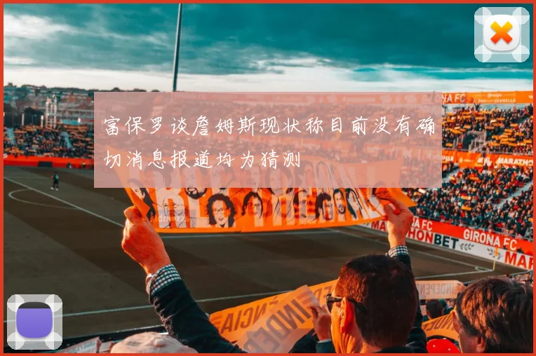 富保罗谈詹姆斯现状称目前没有确切消息报道均为猜测