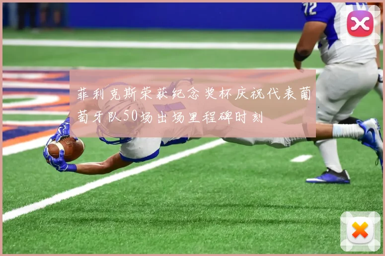 菲利克斯荣获纪念奖杯庆祝代表葡萄牙队50场出场里程碑时刻