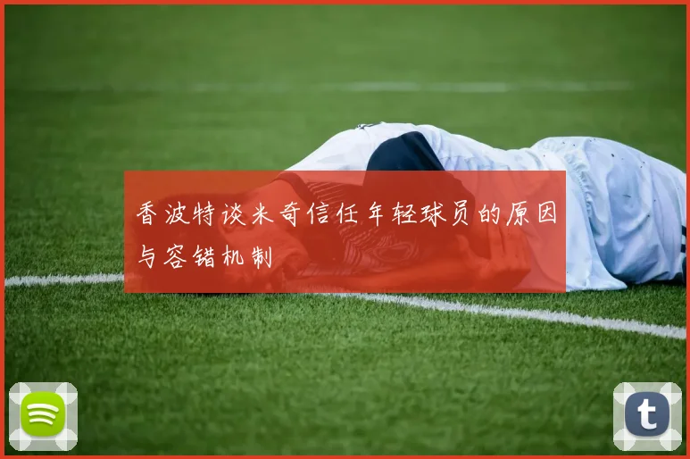 香波特谈米奇信任年轻球员的原因与容错机制