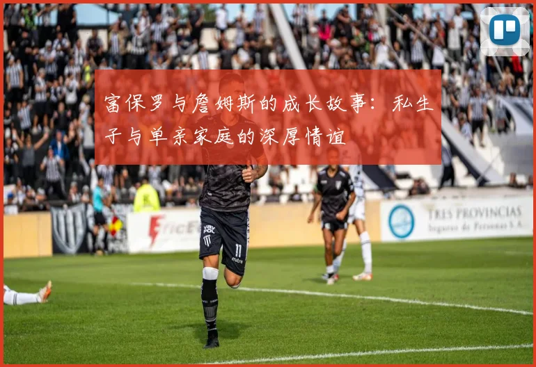富保罗与詹姆斯的成长故事：私生子与单亲家庭的深厚情谊