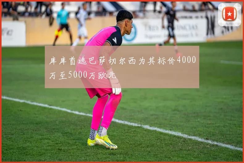 库库首选巴萨切尔西为其标价4000万至5000万欧元