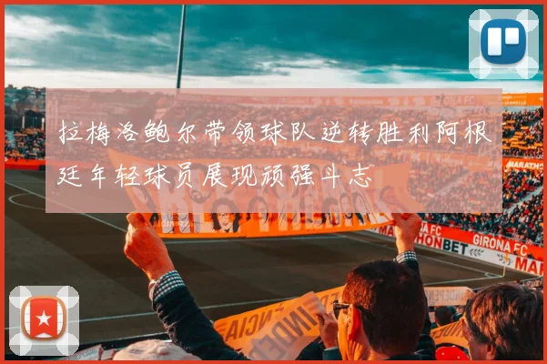 拉梅洛鲍尔带领球队逆转胜利阿根廷年轻球员展现顽强斗志