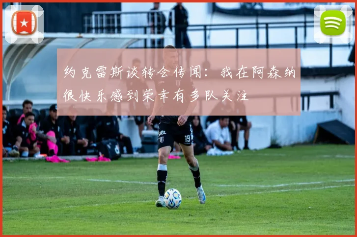 约克雷斯谈转会传闻：我在阿森纳很快乐感到荣幸有多队关注