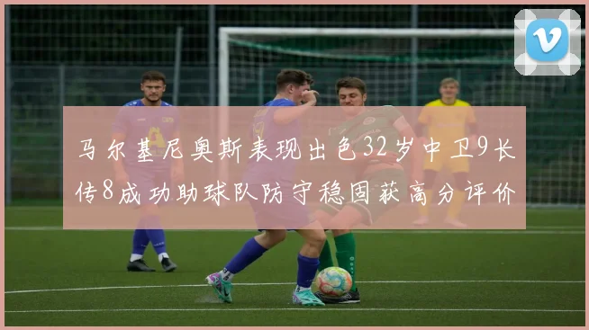 马尔基尼奥斯表现出色32岁中卫9长传8成功助球队防守稳固获高分评价