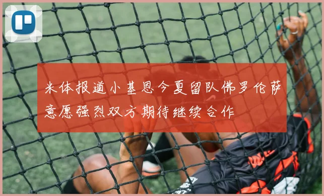 米体报道小基恩今夏留队佛罗伦萨意愿强烈双方期待继续合作