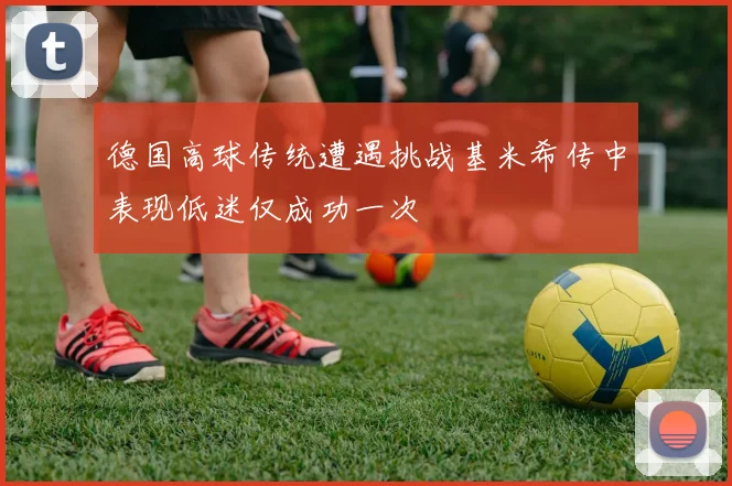 德国高球传统遭遇挑战基米希传中表现低迷仅成功一次